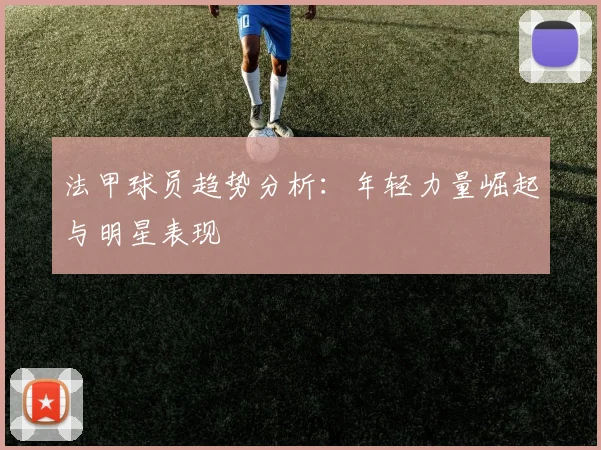 法甲球员趋势分析：年轻力量崛起与明星表现