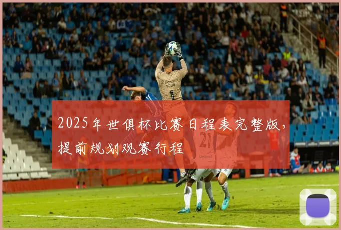 2025年世俱杯比赛日程表完整版，提前规划观赛行程