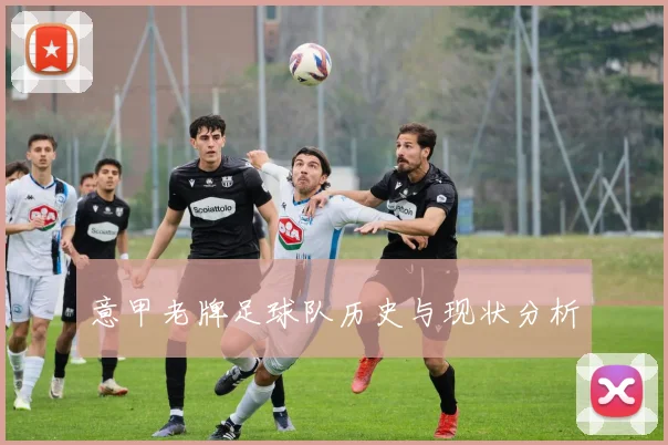 意甲老牌足球队历史与现状分析