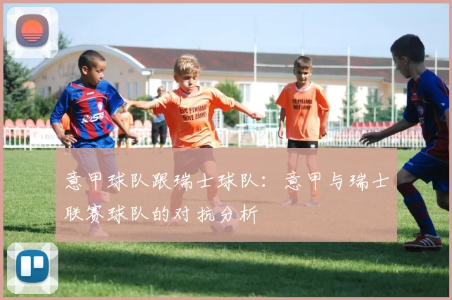 意甲球队跟瑞士球队：意甲与瑞士联赛球队的对抗分析