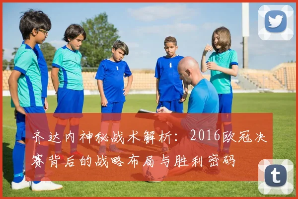 齐达内神秘战术解析：2016欧冠决赛背后的战略布局与胜利密码