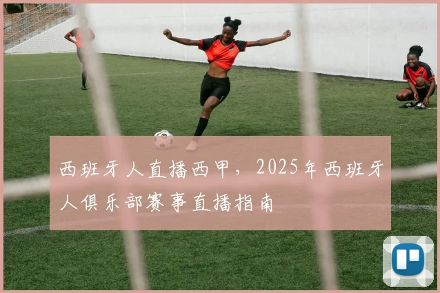 西班牙人直播西甲，2025年西班牙人俱乐部赛事直播指南