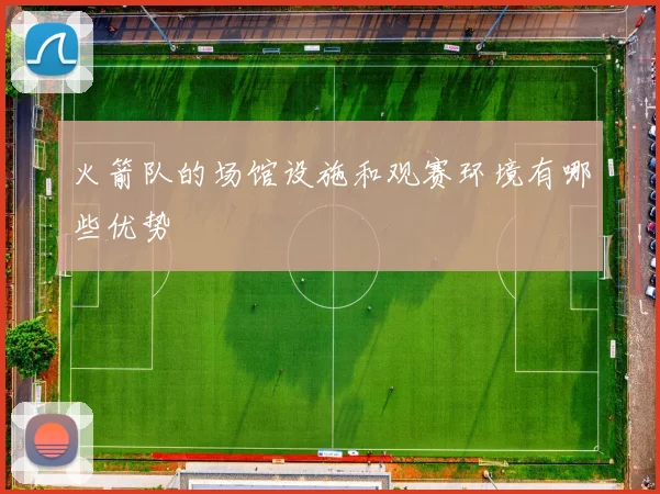 火箭队的场馆设施和观赛环境有哪些优势
