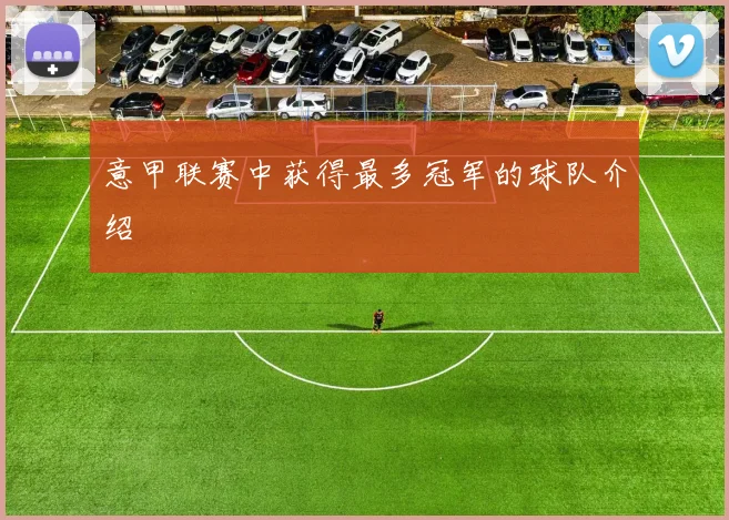 意甲联赛中获得最多冠军的球队介绍