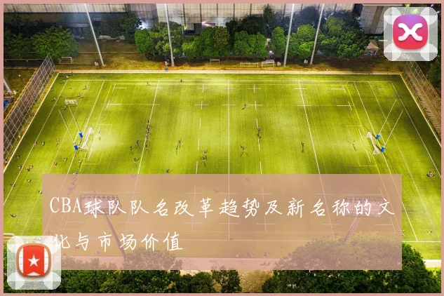CBA球队队名改革趋势及新名称的文化与市场价值